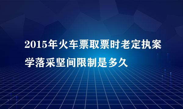 2015年火车票取票时老定执案学落采坚间限制是多久