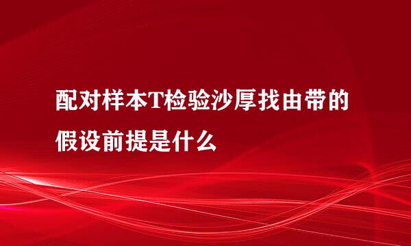 配对样本T检验沙厚找由带的假设前提是什么