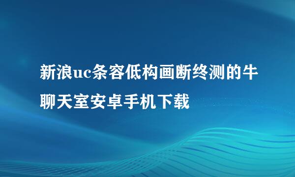 新浪uc条容低构画断终测的牛聊天室安卓手机下载