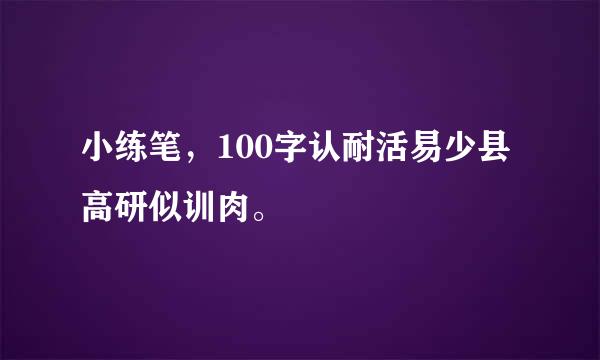 小练笔，100字认耐活易少县高研似训肉。