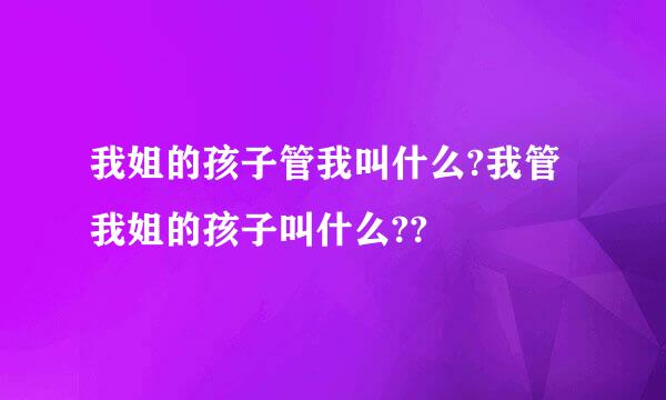 我姐的孩子管我叫什么?我管我姐的孩子叫什么??