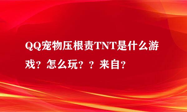 QQ宠物压根责TNT是什么游戏？怎么玩？？来自？