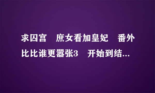 求囚宫 庶女看加皇妃 番外比比谁更嚣张3 开始到结束的番外篇