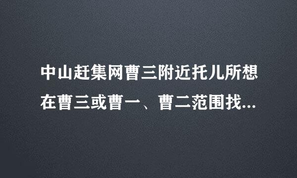 中山赶集网曹三附近托儿所想在曹三或曹一、曹二范围找托儿所工作，本人有大专证，幼师证，幼师资格证