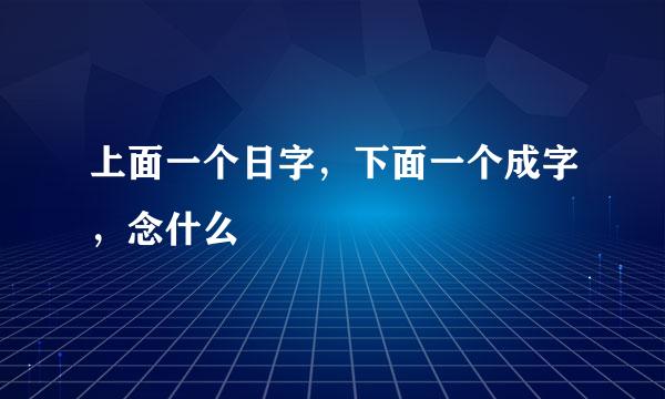 上面一个日字，下面一个成字，念什么