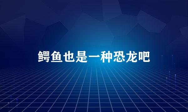 鳄鱼也是一种恐龙吧