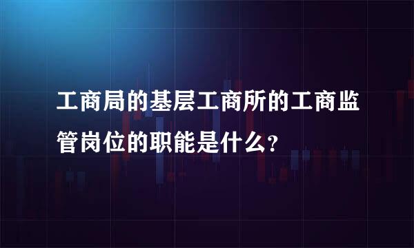 工商局的基层工商所的工商监管岗位的职能是什么？