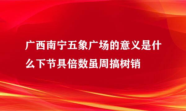 广西南宁五象广场的意义是什么下节具倍数虽周搞树销