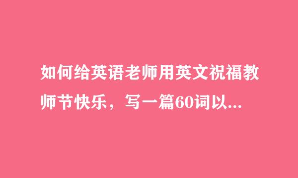 如何给英语老师用英文祝福教师节快乐，写一篇60词以上来自的信（注：本人是英语课代表，代表全体同学祝老师节日快乐，适当发挥）