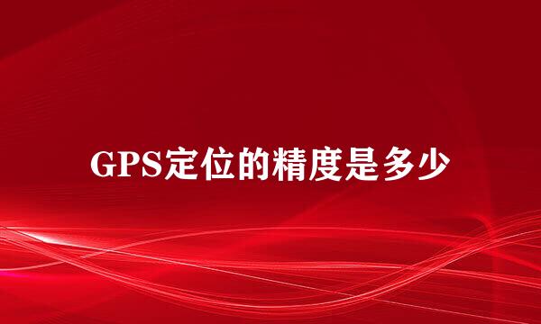 GPS定位的精度是多少