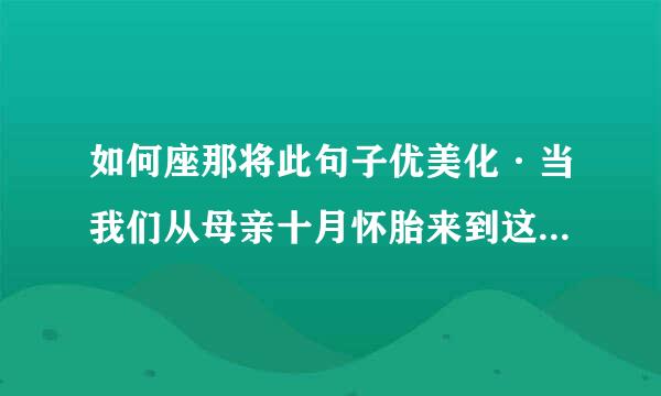 如何座那将此句子优美化·当我们从母亲十月怀胎来到这个时界上·可以加词