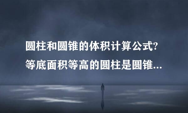 圆柱和圆锥的体积计算公式?等底面积等高的圆柱是圆锥体积的几倍?