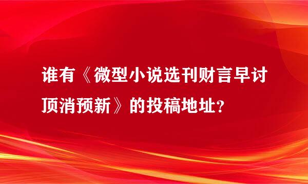 谁有《微型小说选刊财言早讨顶消预新》的投稿地址？