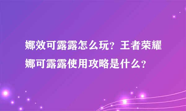 娜效可露露怎么玩？王者荣耀娜可露露使用攻略是什么？