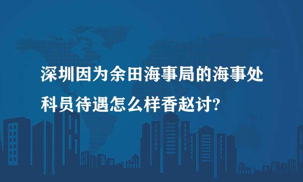 深圳因为余田海事局的海事处科员待遇怎么样香赵讨?