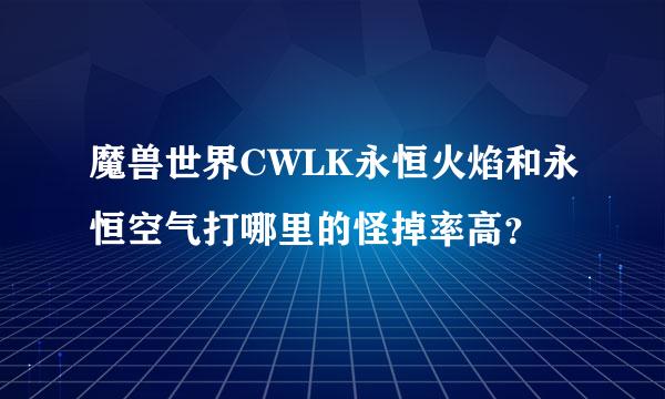 魔兽世界CWLK永恒火焰和永恒空气打哪里的怪掉率高？