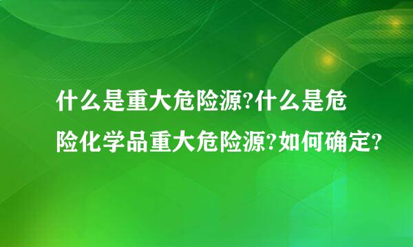 什么是重大危险源?什么是危险化学品重大危险源?如何确定?