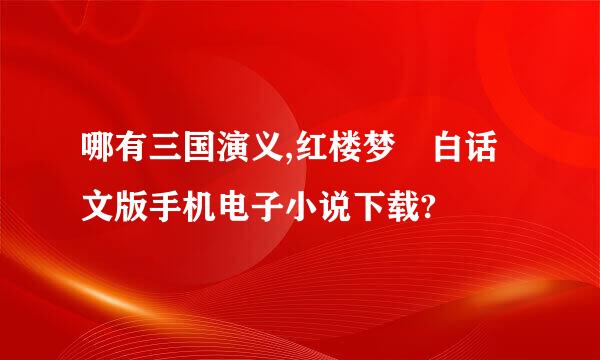 哪有三国演义,红楼梦 白话文版手机电子小说下载?