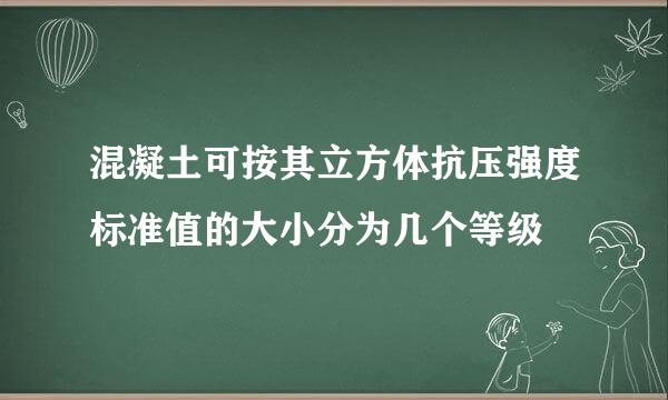 混凝土可按其立方体抗压强度标准值的大小分为几个等级