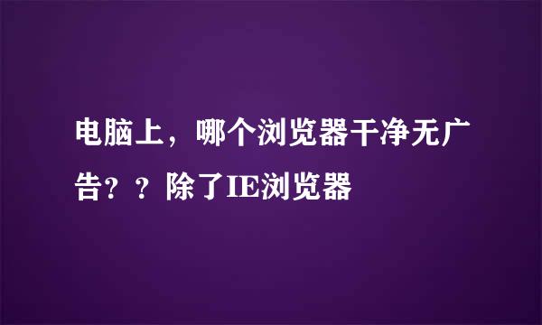 电脑上，哪个浏览器干净无广告？？除了IE浏览器