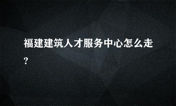 福建建筑人才服务中心怎么走?