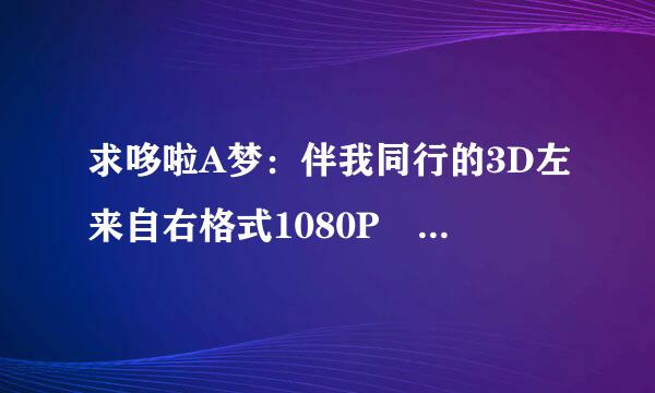 求哆啦A梦：伴我同行的3D左来自右格式1080P 片源，最好有内置3D字幕，飞影3D论坛的那个最好，360问答谢