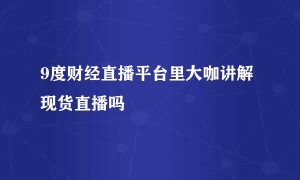 9度财经直播平台里大咖讲解现货直播吗