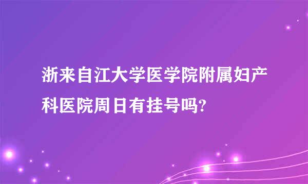 浙来自江大学医学院附属妇产科医院周日有挂号吗?