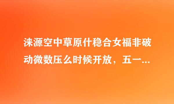 涞源空中草原什稳合女福非破动微数压么时候开放，五一来自去好不好，还行吗，门票多少?????