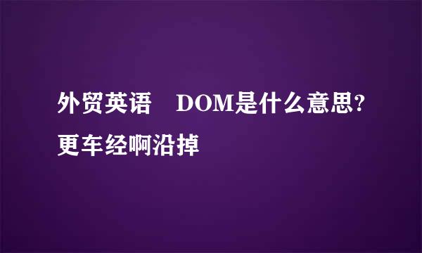 外贸英语 DOM是什么意思?更车经啊沿掉