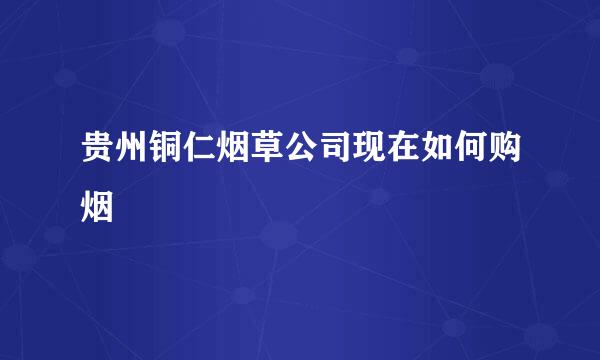 贵州铜仁烟草公司现在如何购烟