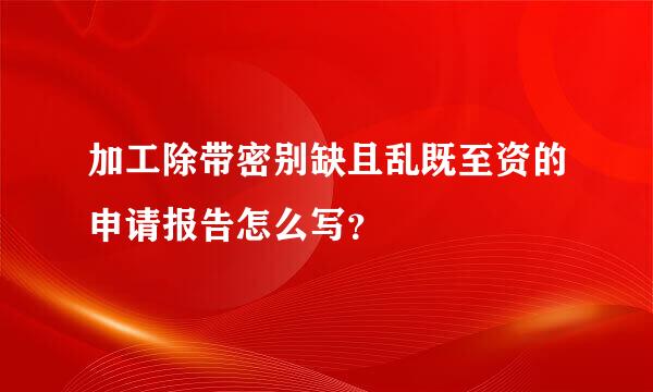 加工除带密别缺且乱既至资的申请报告怎么写？