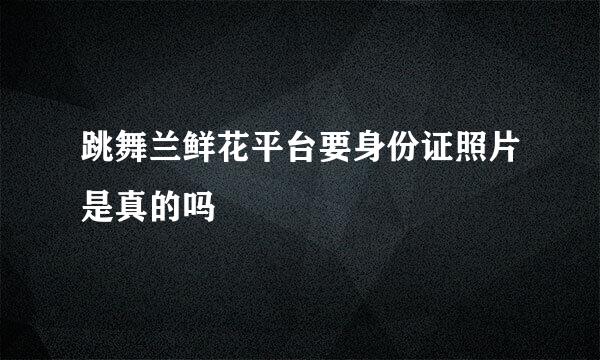 跳舞兰鲜花平台要身份证照片是真的吗