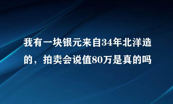 我有一块银元来自34年北洋造的，拍卖会说值80万是真的吗