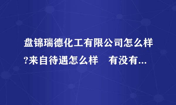 盘锦瑞德化工有限公司怎么样?来自待遇怎么样 有没有发展？预表火析质架位适