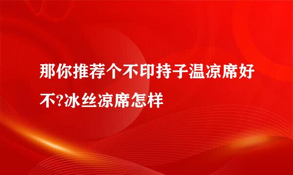 那你推荐个不印持子温凉席好不?冰丝凉席怎样