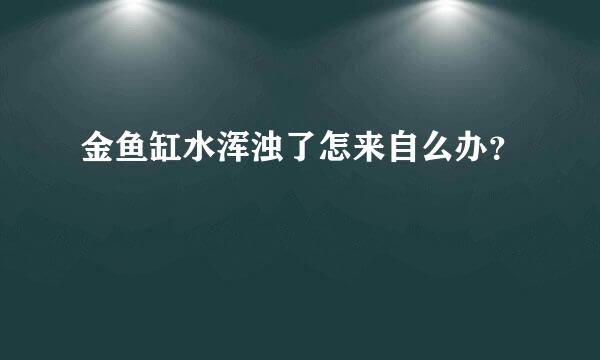 金鱼缸水浑浊了怎来自么办？