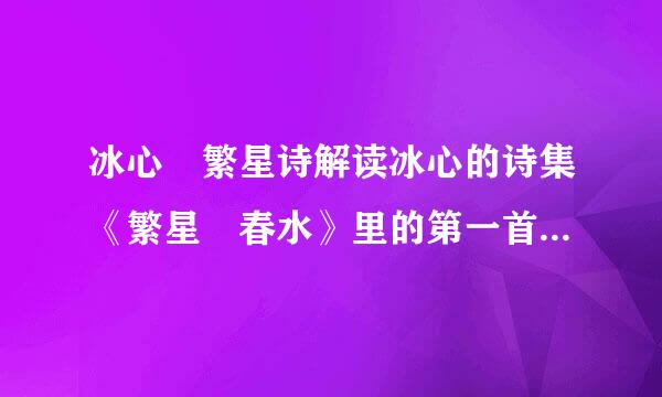 冰心 繁星诗解读冰心的诗集《繁星 春水》里的第一首诗诗这样的； 繁星闪烁着 深蓝...