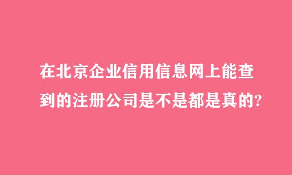 在北京企业信用信息网上能查到的注册公司是不是都是真的?