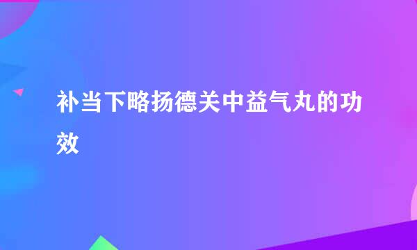 补当下略扬德关中益气丸的功效