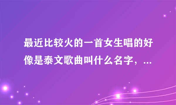 最近比较火的一首女生唱的好像是泰文歌曲叫什么名字，求达人解答！