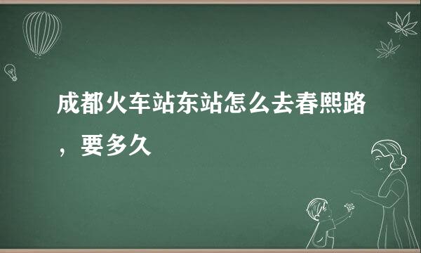 成都火车站东站怎么去春熙路，要多久