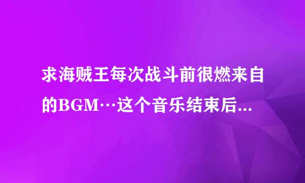 求海贼王每次战斗前很燃来自的BGM…这个音乐结束后就是TO BE CONTURE那个…比较燃的基本上每