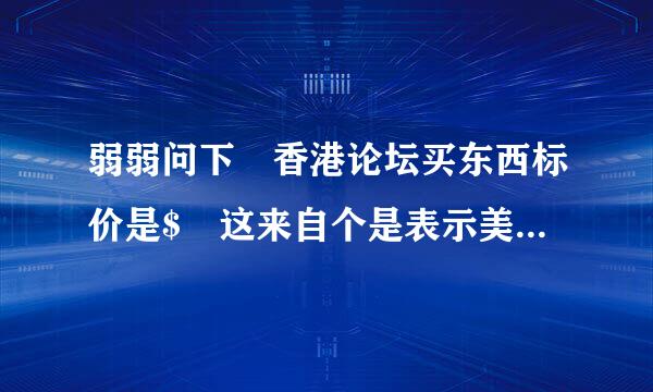 弱弱问下 香港论坛买东西标价是$ 这来自个是表示美元、港元? 谢谢