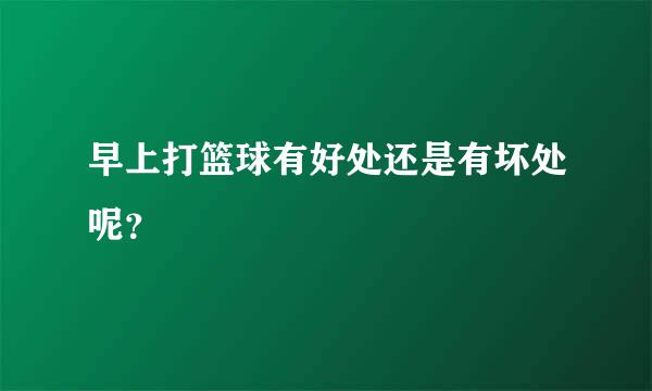 早上打篮球有好处还是有坏处呢？