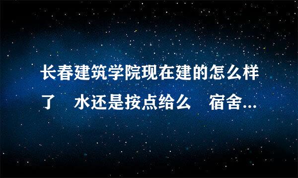 长春建筑学院现在建的怎么样了 水还是按点给么 宿舍环境怎么样