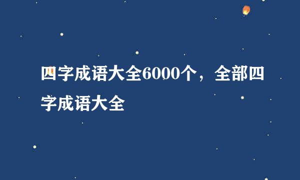 四字成语大全6000个，全部四字成语大全