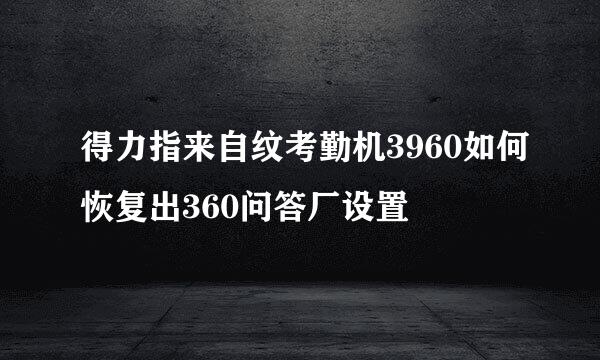 得力指来自纹考勤机3960如何恢复出360问答厂设置