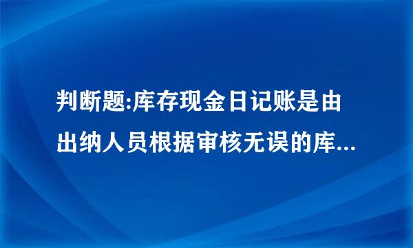 判断题:库存现金日记账是由出纳人员根据审核无误的库存现金收、付款凭证和转账凭证按照经济业务的发生顺