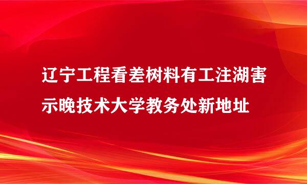 辽宁工程看差树料有工注湖害示晚技术大学教务处新地址